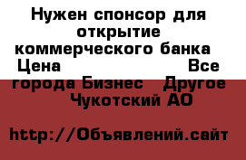 Нужен спонсор для открытие коммерческого банка › Цена ­ 200.000.000.00 - Все города Бизнес » Другое   . Чукотский АО